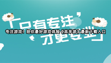 专注游戏！给你最好游戏体验《羔羊游》最新下载入口