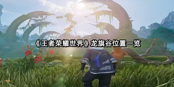《王者荣耀世界》龙旗谷位置一览