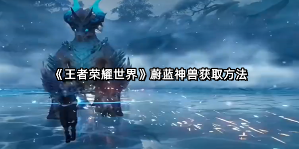《王者荣耀世界》蔚蓝神兽获取方法