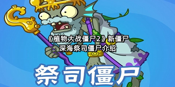 《植物大战僵尸2》新僵尸深海祭司僵尸介绍