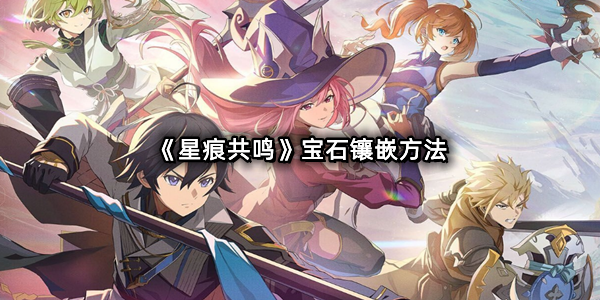 《星痕共鸣》宝石镶嵌方法