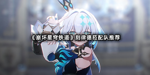《崩坏星穹铁道》刻律德菈配队推荐