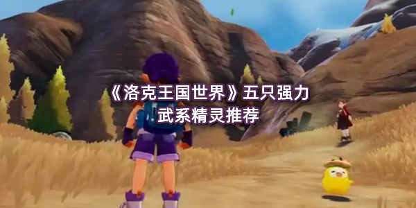 《洛克王国世界》五只强力武系精灵推荐