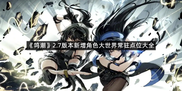 《鸣潮》2.7版本新增角色大世界常驻点位大全