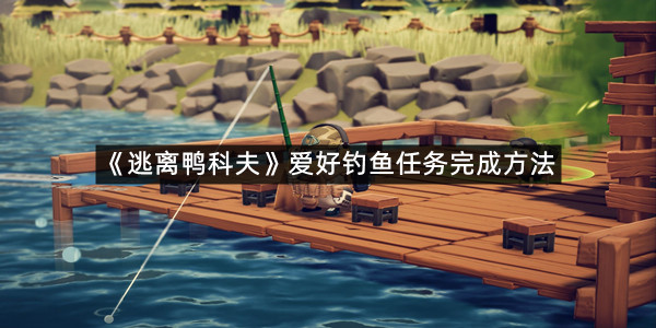 《逃离鸭科夫》爱好钓鱼任务完成方法