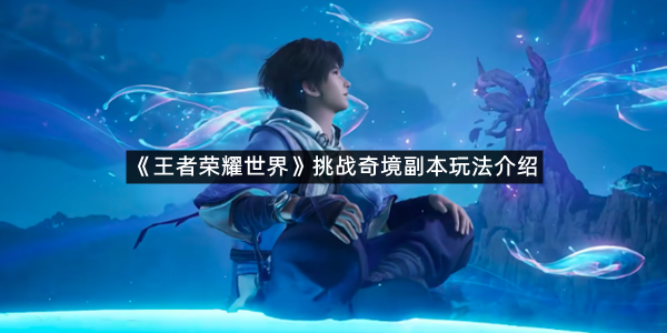 《王者荣耀世界》挑战奇境副本玩法介绍