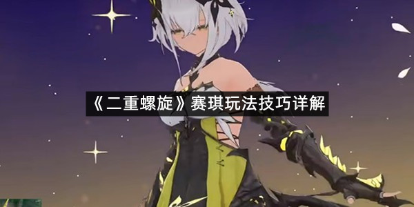 《二重螺旋》赛琪玩法技巧详解