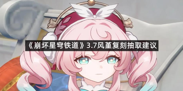 《崩坏星穹铁道》3.7风堇复刻抽取建议
