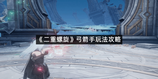 《二重螺旋》弓箭手玩法攻略