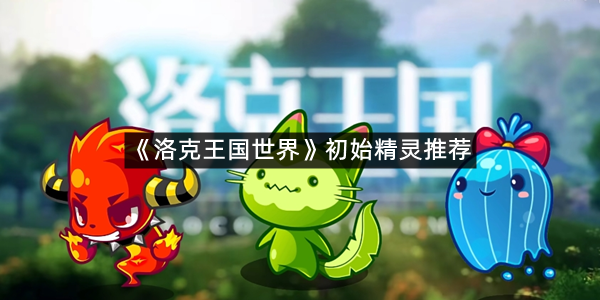 《洛克王国世界》初始精灵推荐