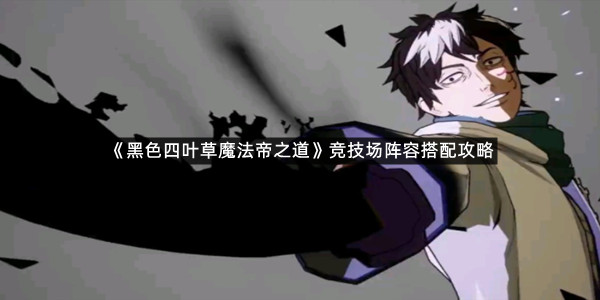 《黑色四叶草魔法帝之道》竞技场阵容搭配攻略