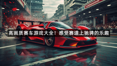 高画质赛车游戏大全！感受赛道上驰骋的乐趣