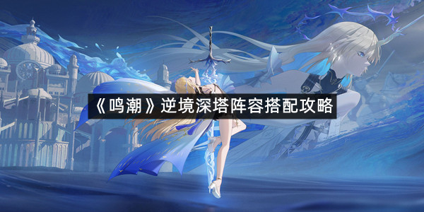 《鸣潮》逆境深塔阵容搭配攻略