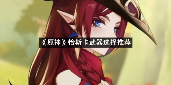 《原神》恰斯卡武器选择推荐