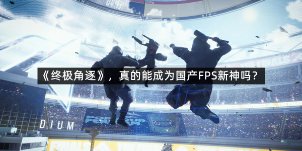 腾讯代理《终极角逐》，真的能成为国产FPS新神吗？