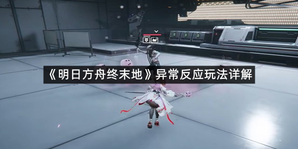 《明日方舟终末地》异常反应玩法详解