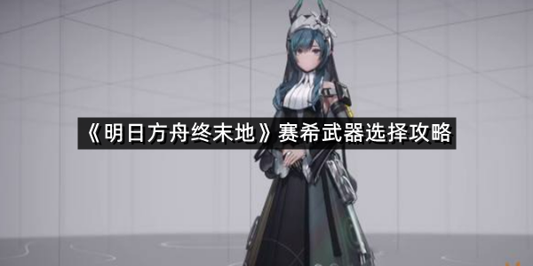 《明日方舟终末地》赛希武器选择攻略
