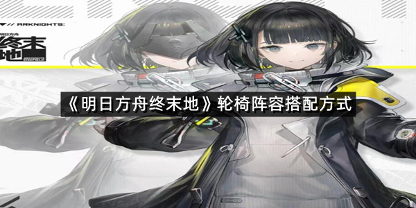《明日方舟终末地》轮椅阵容搭配方式