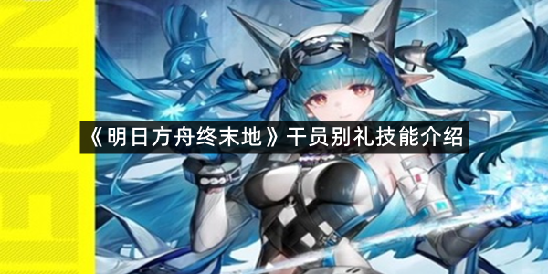 《明日方舟终末地》干员别礼技能介绍