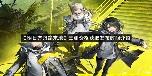 《明日方舟终末地》三测资格获取发布时间介绍