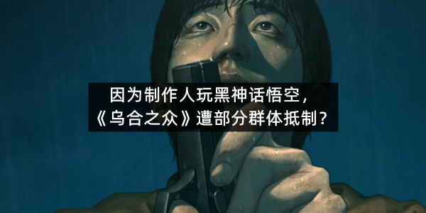 因为制作人玩黑神话悟空，《乌合之众》遭部分群体抵制？