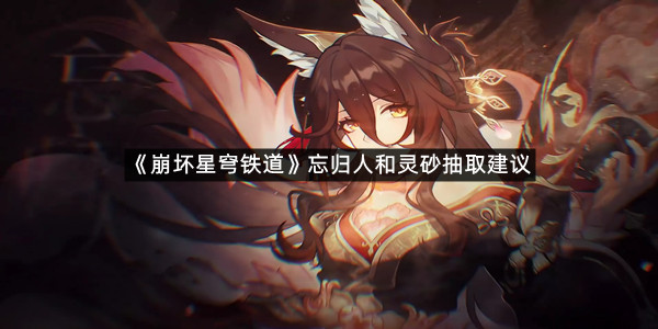 《崩坏星穹铁道》3.8版本忘归人和灵砂抽取建议