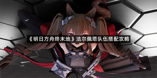 《明日方舟终末地》洁尔佩塔队伍搭配攻略