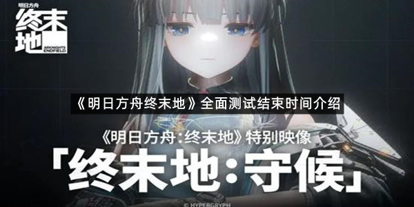 《明日方舟终末地》全面测试结束时间介绍