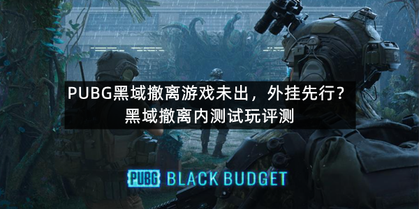 PUBG黑域撤离游戏未出，外挂先行？黑域撤离内测试玩评测