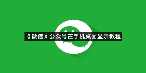 《微信》公众号在手机桌面显示教程