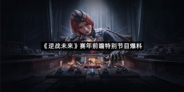 《逆战未来》赛年前瞻特别节目爆料内容汇总