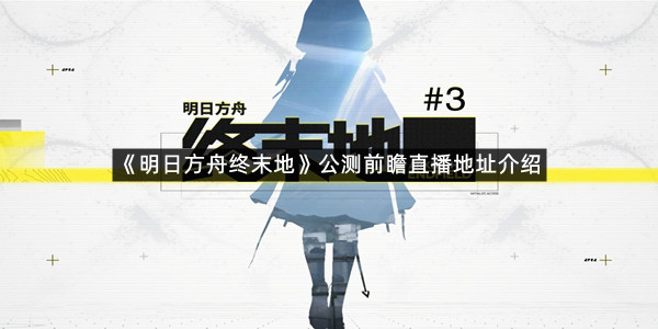 《明日方舟终末地》公测前瞻直播地址介绍
