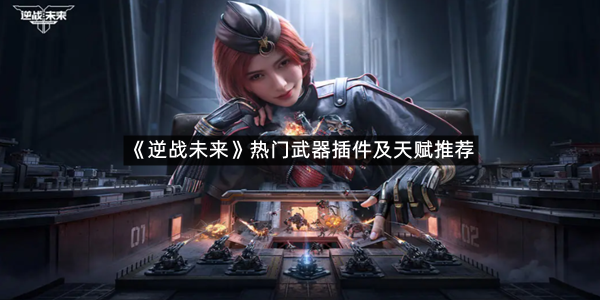 《逆战未来》热门武器插件及天赋推荐