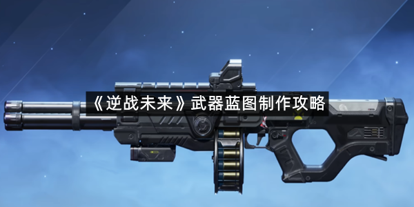 《逆战未来》武器蓝图制作攻略