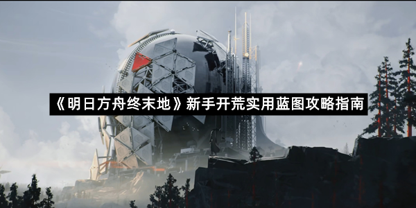 《明日方舟终末地》新手开荒实用蓝图攻略指南