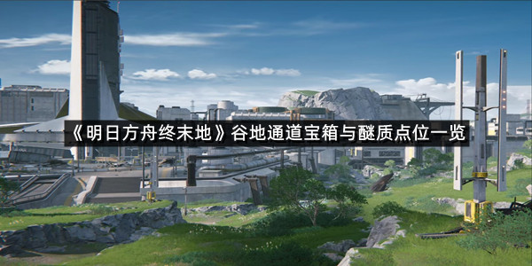 《明日方舟终末地》谷地通道宝箱与醚质点位一览