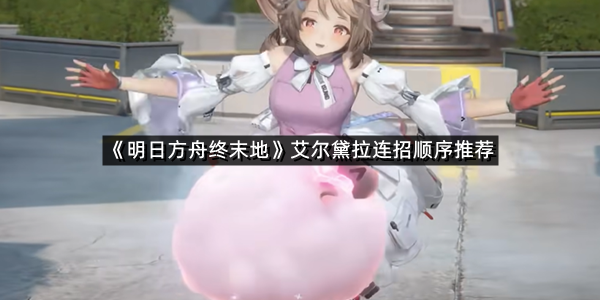 《明日方舟终末地》艾尔黛拉连招顺序推荐