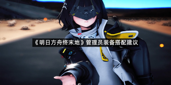 《明日方舟终末地》管理员装备搭配建议