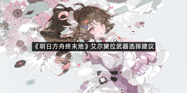 《明日方舟终末地》艾尔黛拉武器选择建议