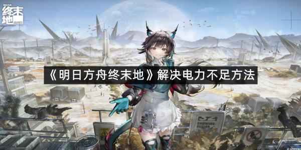 《明日方舟终末地》解决电力不足方法