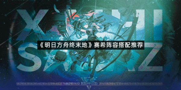 《明日方舟终末地》赛希阵容搭配推荐