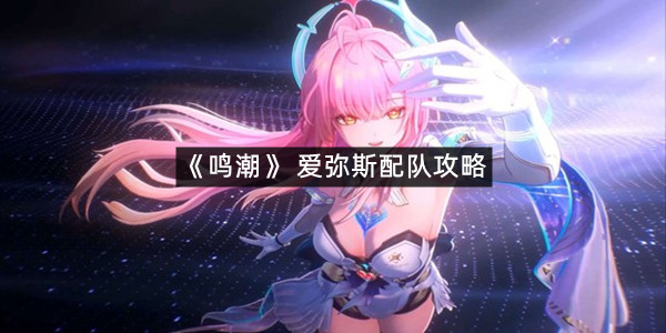 《鸣潮》 爱弥斯配队攻略