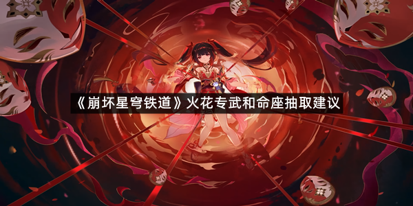 《崩坏星穹铁道》火花专武和命座抽取建议