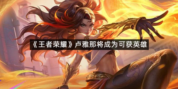 《王者荣耀》卢雅那将成为可获英雄