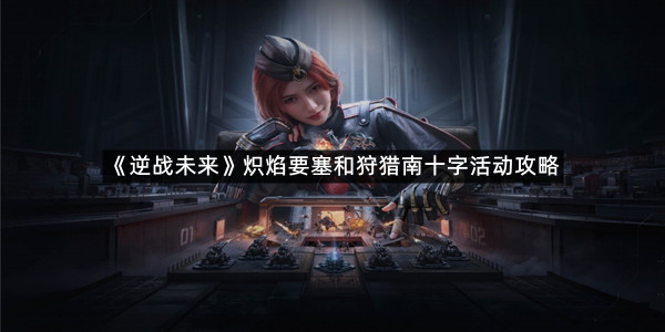 《逆战未来》炽焰要塞和狩猎南十字活动攻略