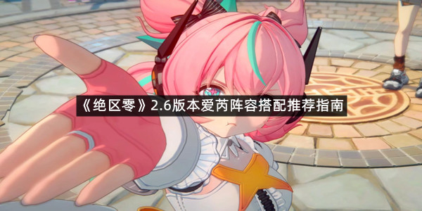 《绝区零》2.6版本爱芮阵容搭配推荐指南