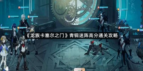 《龙族卡塞尔之门》青铜迷阵高分通关攻略