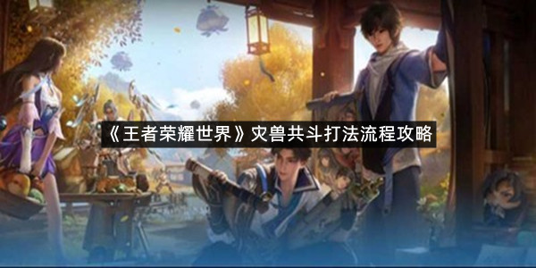 《王者荣耀世界》灾兽共斗打法流程攻略