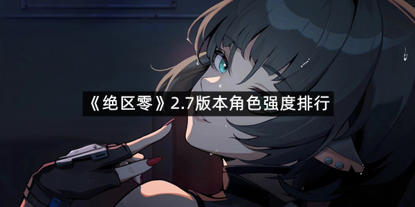 《绝区零》2.7版本角色强度排行
