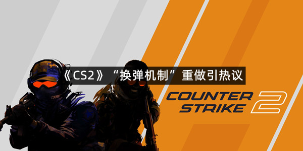 《CS2》“换弹机制”重做引热议